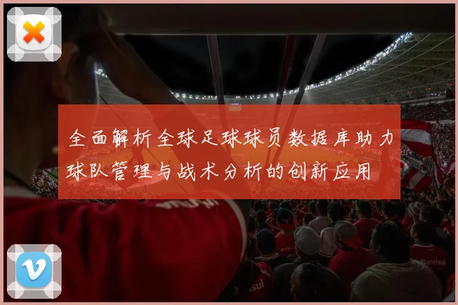 全面解析全球足球球员数据库助力球队管理与战术分析的创新应用