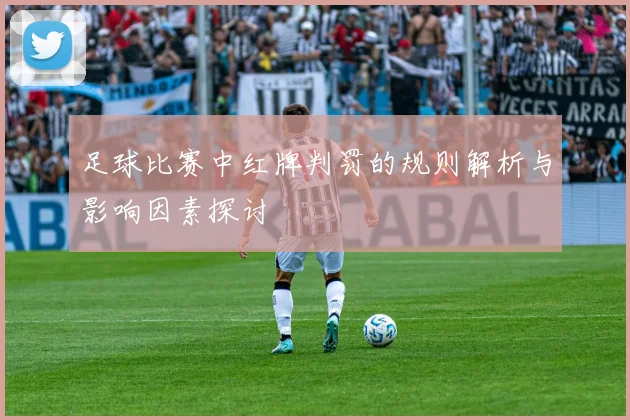 足球比赛中红牌判罚的规则解析与影响因素探讨