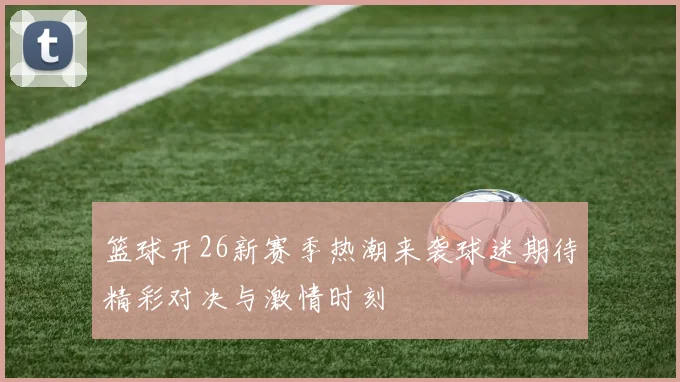 篮球开26新赛季热潮来袭球迷期待精彩对决与激情时刻