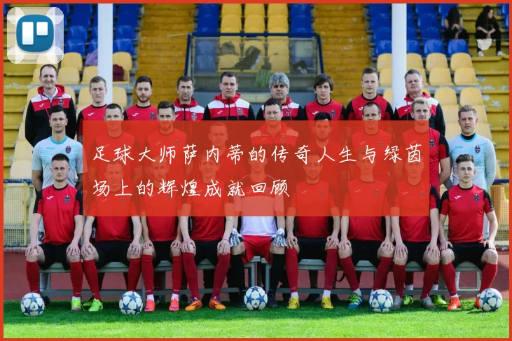 足球大师萨内蒂的传奇人生与绿茵场上的辉煌成就回顾