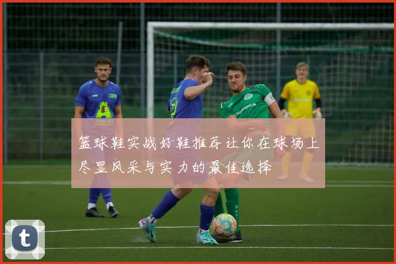 篮球鞋实战好鞋推荐让你在球场上尽显风采与实力的最佳选择