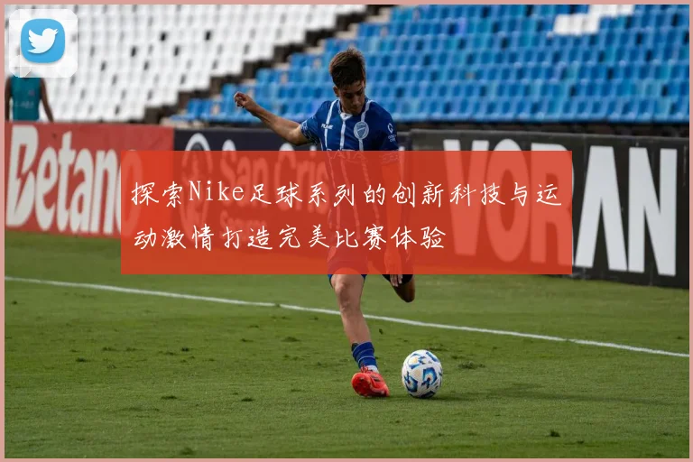 探索Nike足球系列的创新科技与运动激情打造完美比赛体验