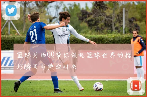篮球封面QQ带你领略篮球世界的精彩瞬间与热血对决