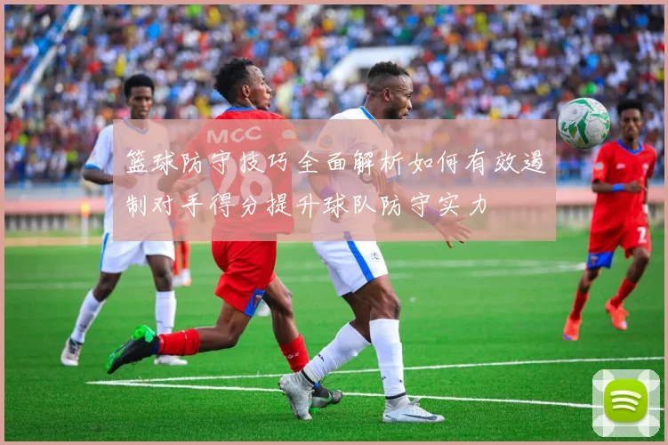 篮球防守技巧全面解析如何有效遏制对手得分提升球队防守实力