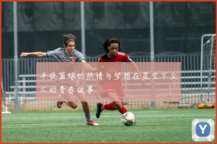 半夜篮球的热情与梦想在星空下交汇的青春故事