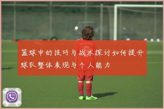 篮球中的技巧与战术探讨如何提升球队整体表现与个人能力