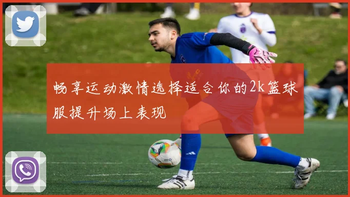 畅享运动激情选择适合你的2k篮球服提升场上表现